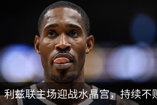 利兹联主场迎战水晶宫，持续不败势头
